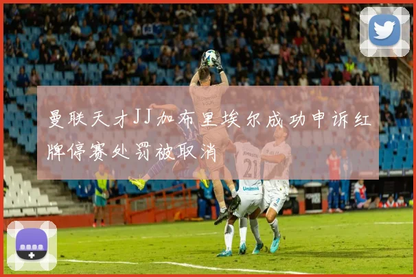 曼联天才JJ加布里埃尔成功申诉红牌停赛处罚被取消