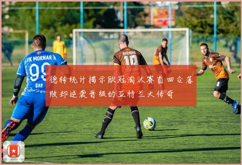 德转统计揭示欧冠淘汰赛首回合落败却逆袭晋级的亚特兰大传奇
