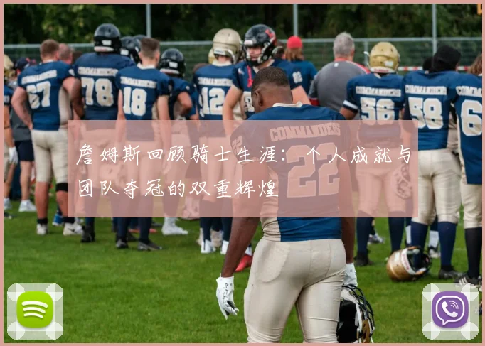 詹姆斯回顾骑士生涯：个人成就与团队夺冠的双重辉煌