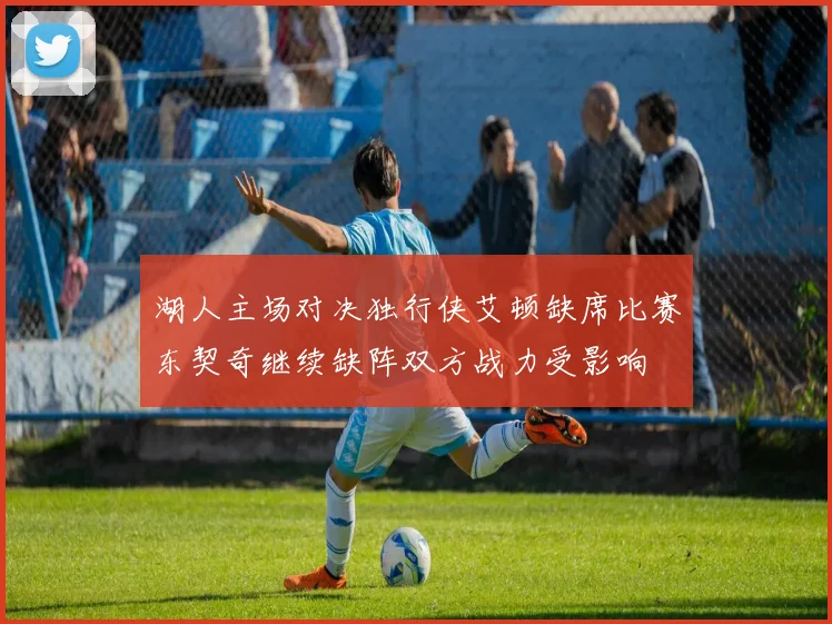 湖人主场对决独行侠艾顿缺席比赛东契奇继续缺阵双方战力受影响