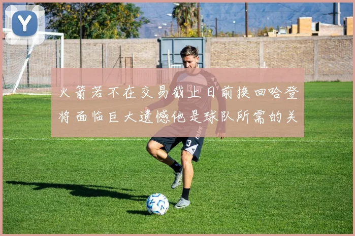 火箭若不在交易截止日前换回哈登将面临巨大遗憾他是球队所需的关键拼图