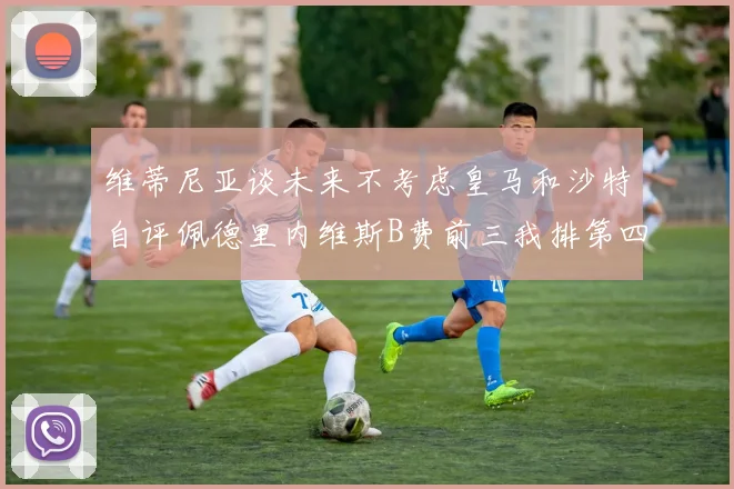 维蒂尼亚谈未来不考虑皇马和沙特自评佩德里内维斯B费前三我排第四