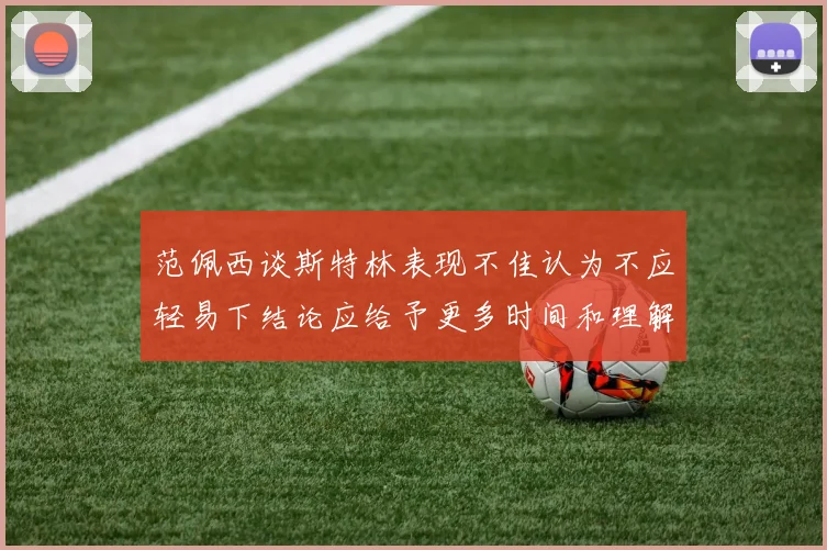 范佩西谈斯特林表现不佳认为不应轻易下结论应给予更多时间和理解