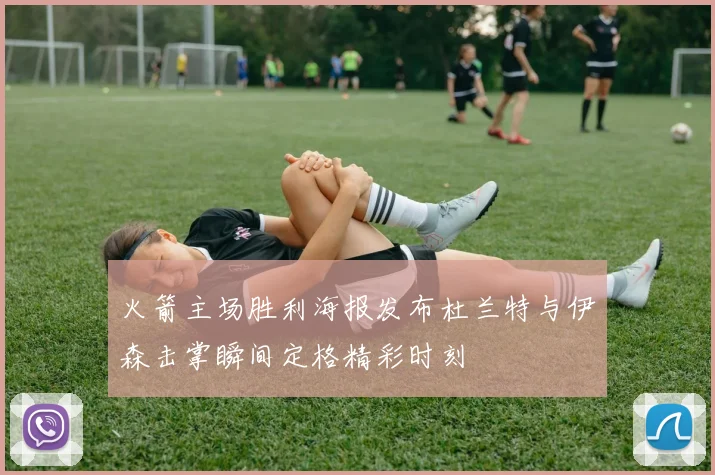 火箭主场胜利海报发布杜兰特与伊森击掌瞬间定格精彩时刻
