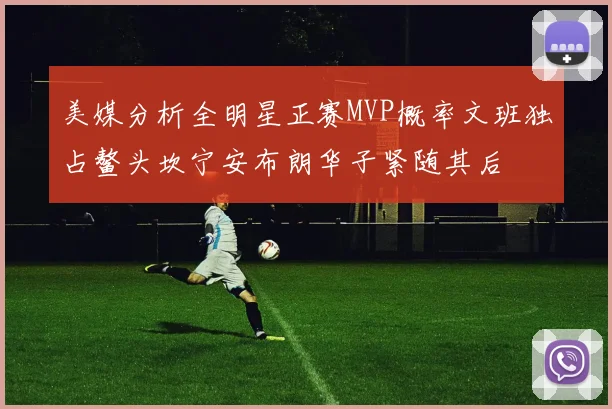 美媒分析全明星正赛MVP概率文班独占鳌头坎宁安布朗华子紧随其后
