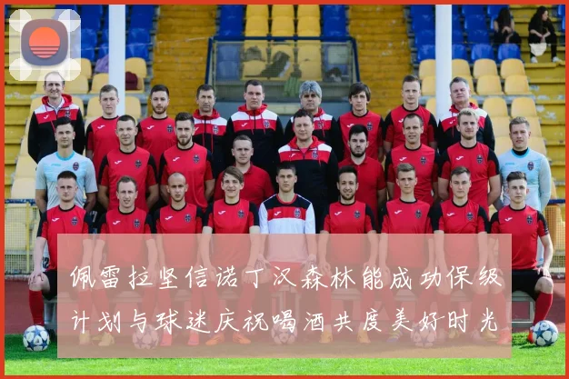 佩雷拉坚信诺丁汉森林能成功保级计划与球迷庆祝喝酒共度美好时光