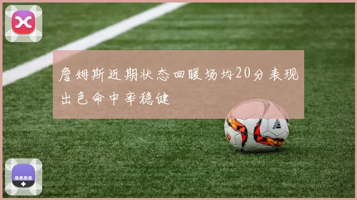 詹姆斯近期状态回暖场均20分表现出色命中率稳健