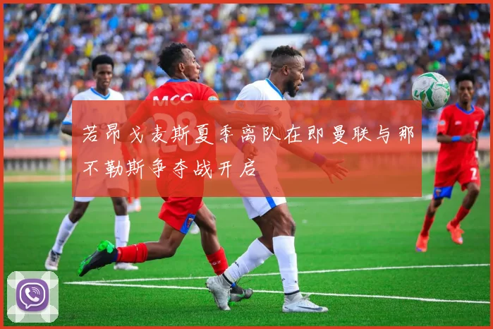 若昂戈麦斯夏季离队在即曼联与那不勒斯争夺战开启