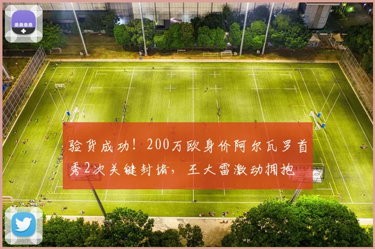 验货成功！200万欧身价阿尔瓦罗首秀2次关键封堵，王大雷激动拥抱