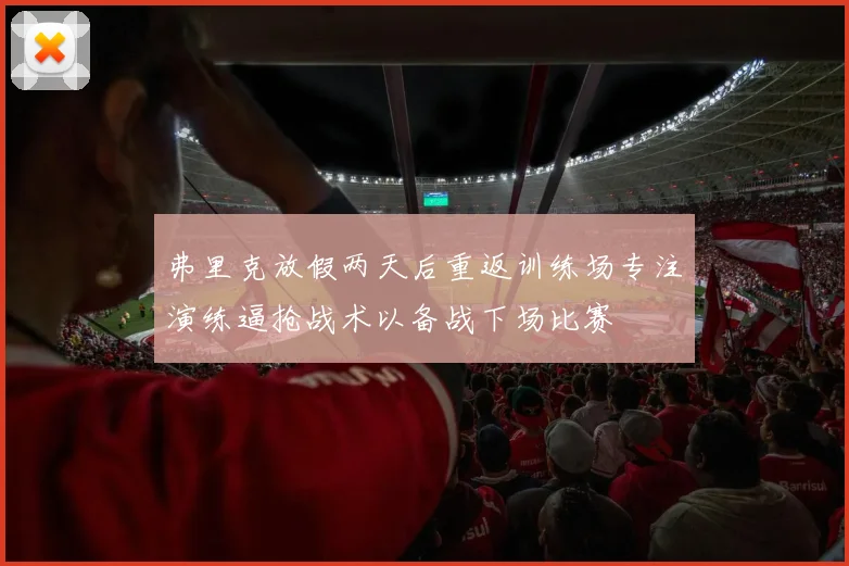 弗里克放假两天后重返训练场专注演练逼抢战术以备战下场比赛
