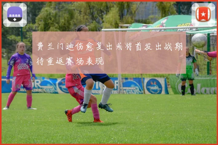 费兰门迪伤愈复出或将首发出战期待重返赛场表现