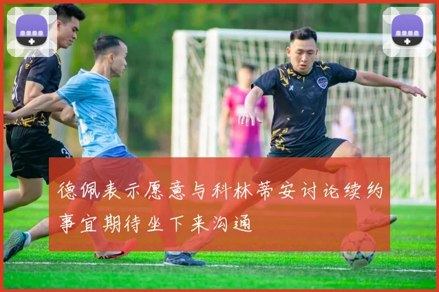 德佩表示愿意与科林蒂安讨论续约事宜期待坐下来沟通