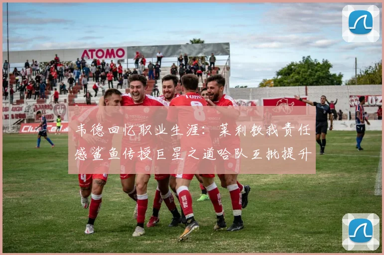 韦德回忆职业生涯：莱利教我责任感鲨鱼传授巨星之道哈队互批提升自我