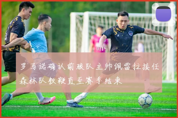 罗马诺确认前狼队主帅佩雷拉接任森林队教鞭直至赛季结束