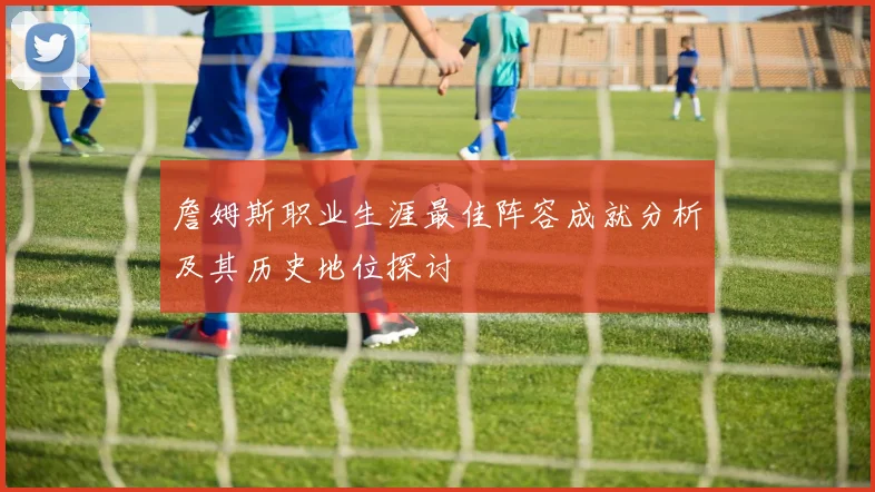 詹姆斯职业生涯最佳阵容成就分析及其历史地位探讨