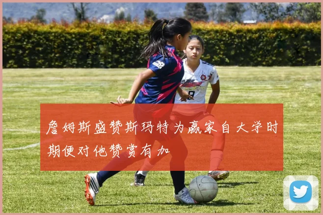 詹姆斯盛赞斯玛特为赢家自大学时期便对他赞赏有加